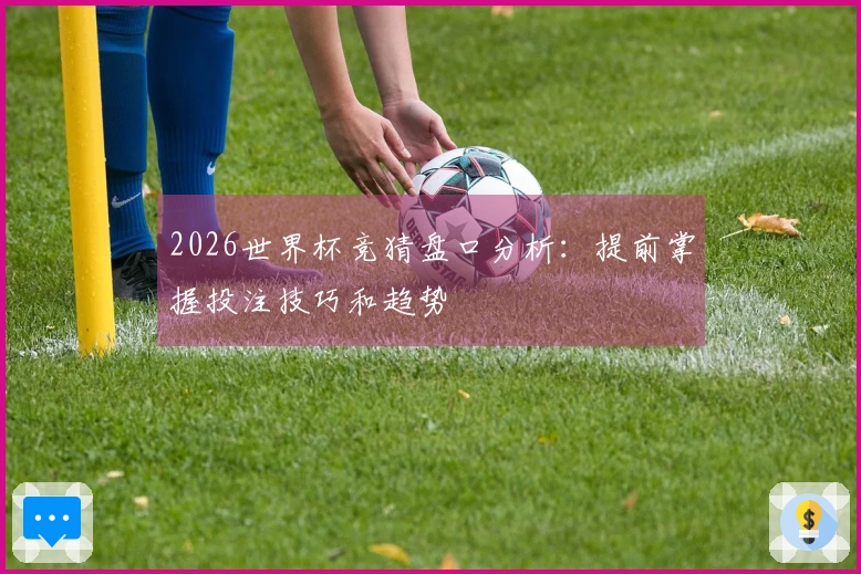 2026世界杯竞猜盘口分析：提前掌握投注技巧和趋势