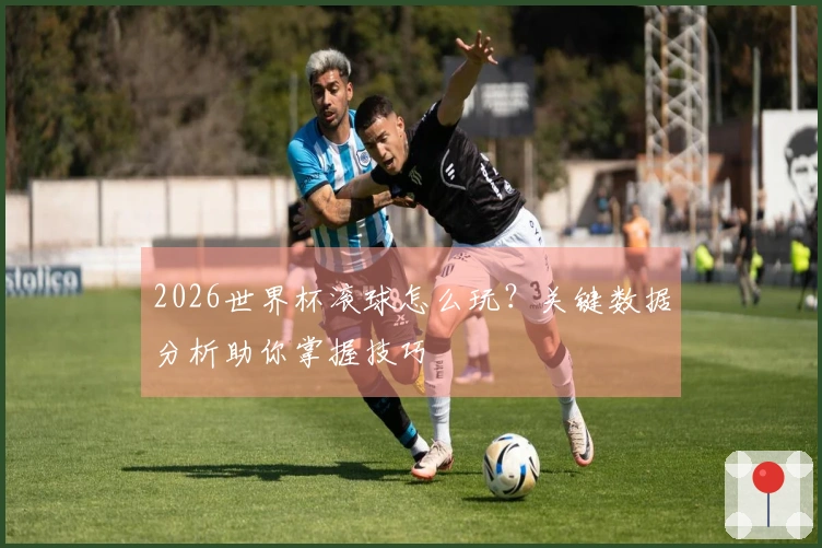 2026世界杯滚球怎么玩？关键数据分析助你掌握技巧