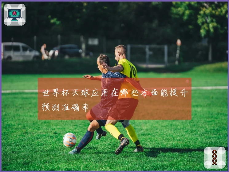 世界杯买球应用在哪些方面能提升预测准确率