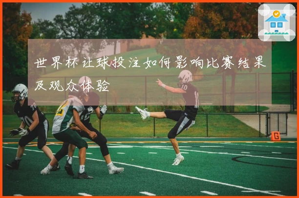 世界杯让球投注如何影响比赛结果及观众体验