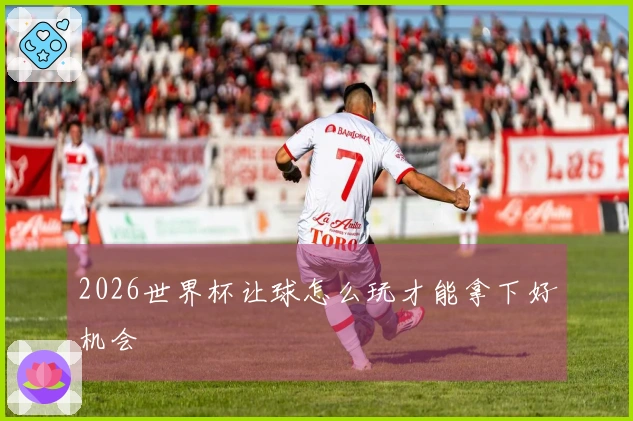 2026世界杯让球怎么玩才能拿下好机会