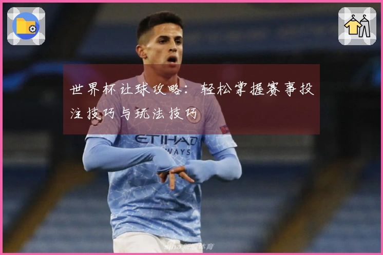 世界杯让球攻略：轻松掌握赛事投注技巧与玩法技巧