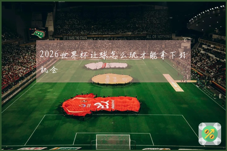 2026世界杯让球怎么玩才能拿下好机会