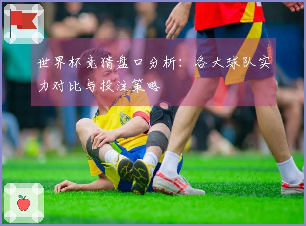 世界杯竞猜盘口分析：各大球队实力对比与投注策略