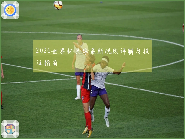 2026世界杯买球最新规则详解与投注指南