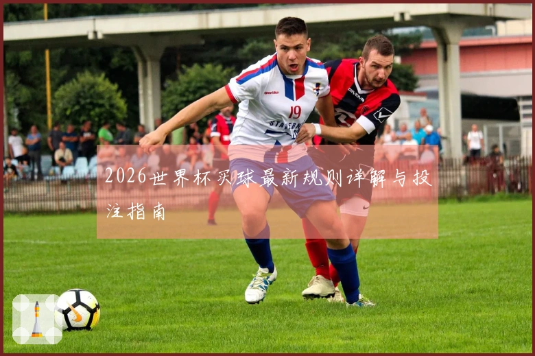 2026世界杯买球最新规则详解与投注指南