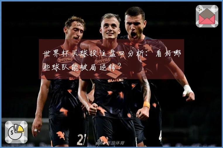 世界杯买球投注盘口分析：看好哪些球队能破局逆转？