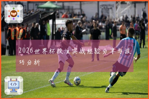 2026世界杯投注实战经验分享与技巧分析