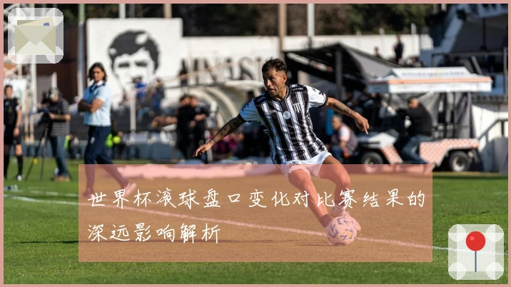 世界杯滚球盘口变化对比赛结果的深远影响解析