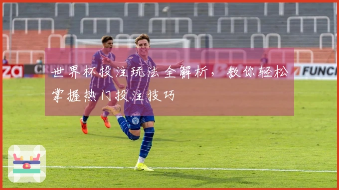 世界杯投注玩法全解析，教你轻松掌握热门投注技巧