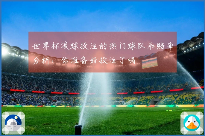 世界杯滚球投注的热门球队和赔率分析，你准备好投注了吗