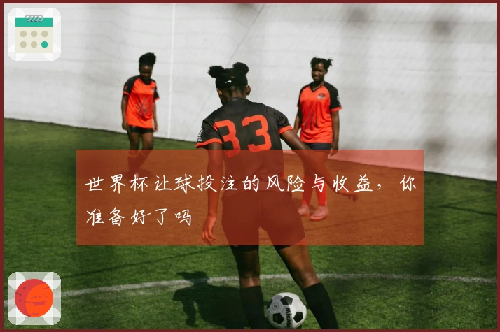 世界杯让球投注的风险与收益，你准备好了吗
